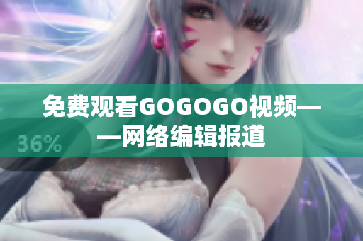 免费观看GOGOGO视频——网络编辑报道