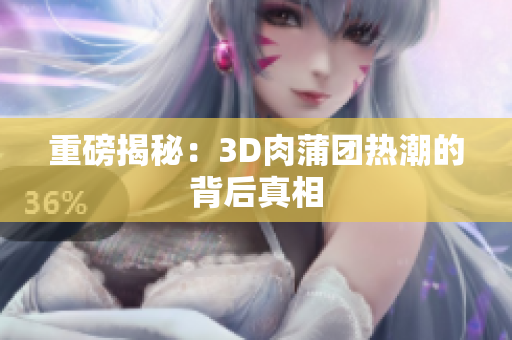 重磅揭秘：3D肉蒲团热潮的背后真相