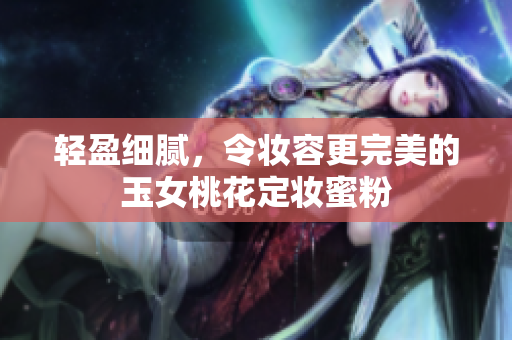 轻盈细腻，令妆容更完美的玉女桃花定妆蜜粉