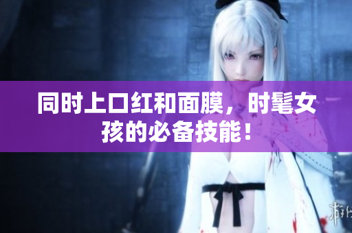 同时上口红和面膜，时髦女孩的必备技能！