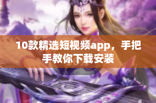 10款精选短视频app，手把手教你下载安装
