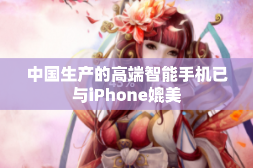 中国生产的高端智能手机已与iPhone媲美
