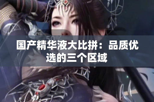 国产精华液大比拼：品质优选的三个区域