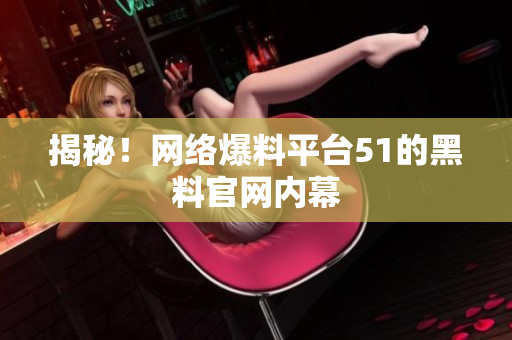 揭秘！网络爆料平台51的黑料官网内幕