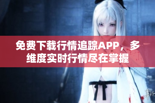 免费下载行情追踪APP，多维度实时行情尽在掌握