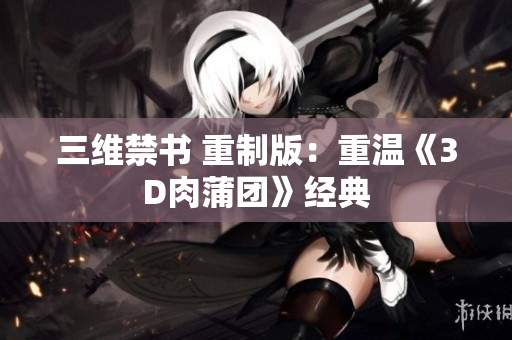 三维禁书 重制版：重温《3D肉蒲团》经典