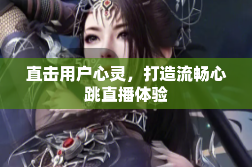 直击用户心灵，打造流畅心跳直播体验
