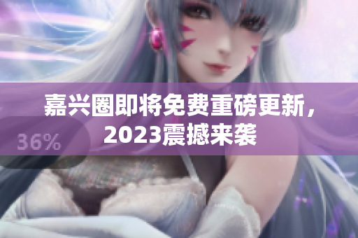 嘉兴圈即将免费重磅更新，2023震撼来袭