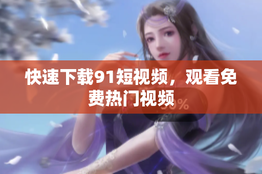 快速下载91短视频，观看免费热门视频