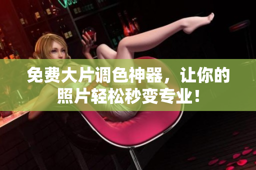 免费大片调色神器，让你的照片轻松秒变专业！