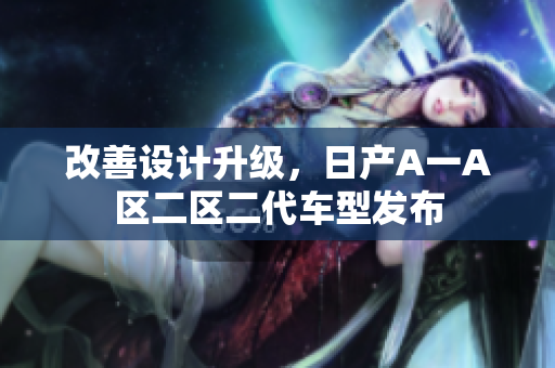 改善设计升级，日产A一A区二区二代车型发布