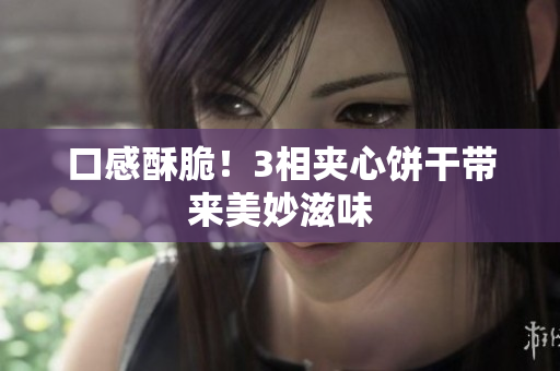 口感酥脆！3相夹心饼干带来美妙滋味