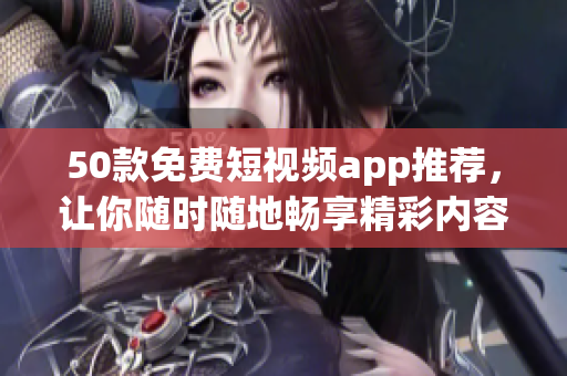 50款免费短视频app推荐，让你随时随地畅享精彩内容
