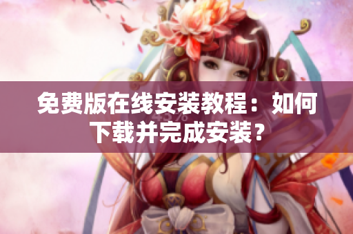 免费版在线安装教程：如何下载并完成安装？