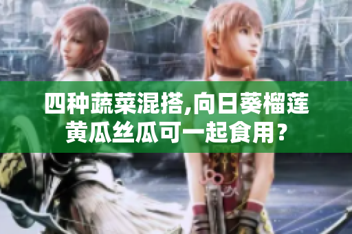 四种蔬菜混搭,向日葵榴莲黄瓜丝瓜可一起食用？