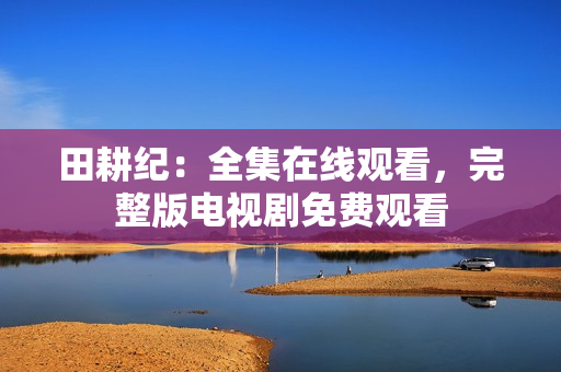 田耕纪：全集在线观看，完整版电视剧免费观看