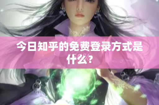 今日知乎的免费登录方式是什么？