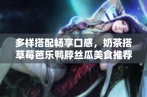 多样搭配畅享口感，奶茶搭草莓芭乐鸭脖丝瓜美食推荐