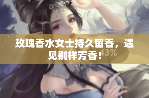 玫瑰香水女士持久留香，遇见别样芳香！