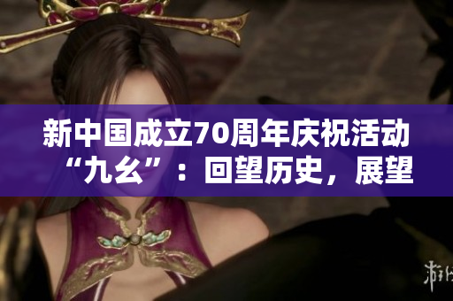新中国成立70周年庆祝活动“九幺”：回望历史，展望未来