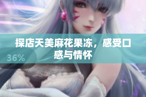 探店天美麻花果冻，感受口感与情怀