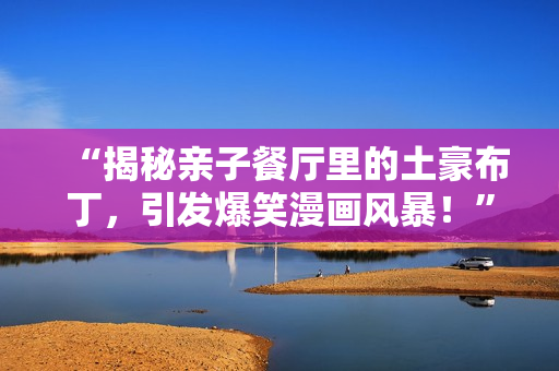 “揭秘亲子餐厅里的土豪布丁，引发爆笑漫画风暴！”