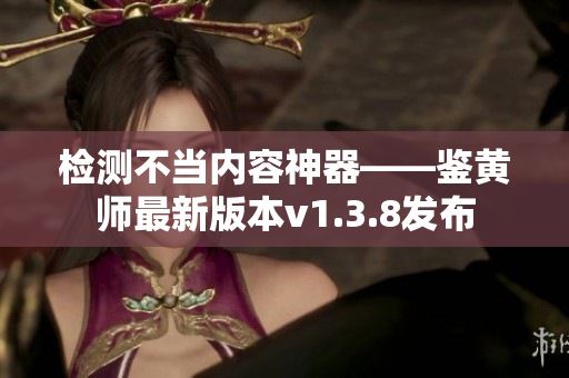 检测不当内容神器——鉴黄师最新版本v1.3.8发布