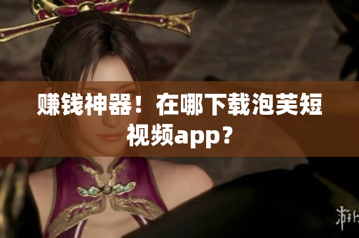 赚钱神器！在哪下载泡芙短视频app？