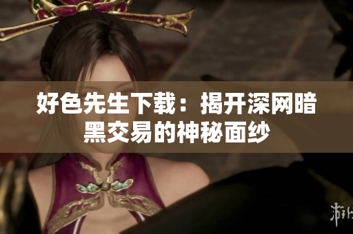 好色先生下载：揭开深网暗黑交易的神秘面纱