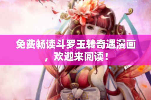 免费畅读斗罗玉转奇遇漫画，欢迎来阅读！