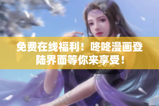 免费在线福利！咚咚漫画登陆界面等你来享受！