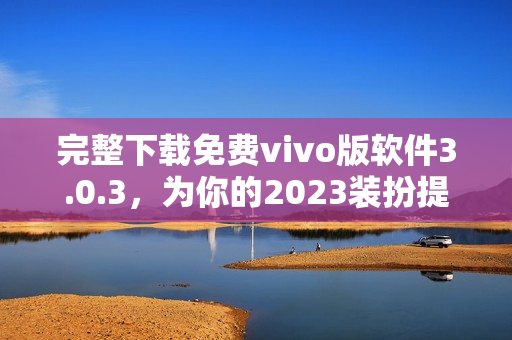 完整下载免费vivo版软件3.0.3，为你的2023装扮提供所有信息