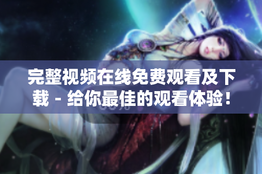 完整视频在线免费观看及下载 - 给你最佳的观看体验！