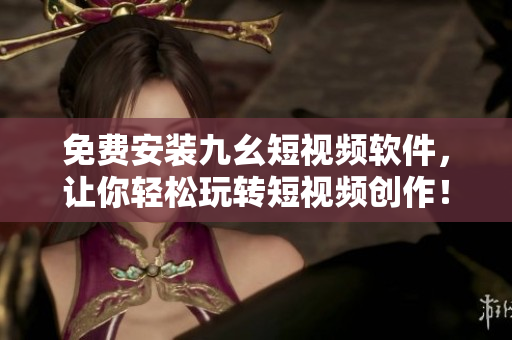 免费安装九幺短视频软件，让你轻松玩转短视频创作！