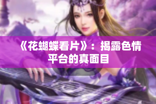 《花蝴蝶看片》：揭露色情平台的真面目