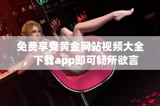 免费享受黄金网站视频大全，下载app即可畅所欲言