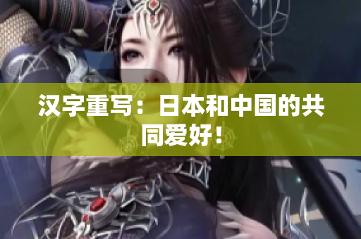 汉字重写：日本和中国的共同爱好！