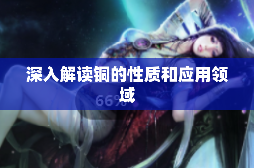 深入解读铜的性质和应用领域
