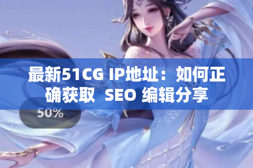 最新51CG IP地址：如何正确获取  SEO 编辑分享