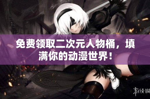 免费领取二次元人物桶，填满你的动漫世界！