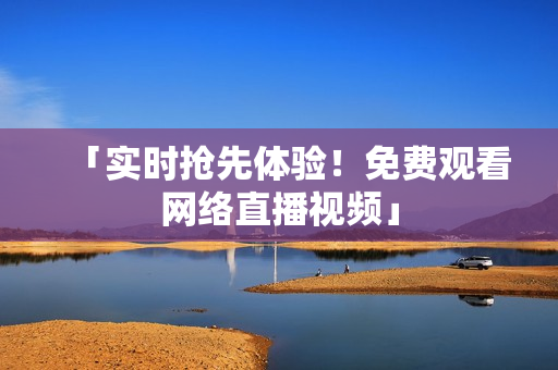 「实时抢先体验！免费观看网络直播视频」