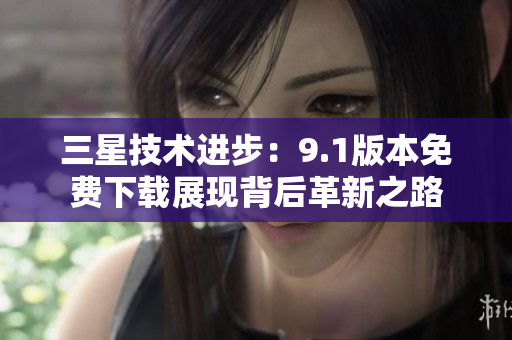 三星技术进步：9.1版本免费下载展现背后革新之路
