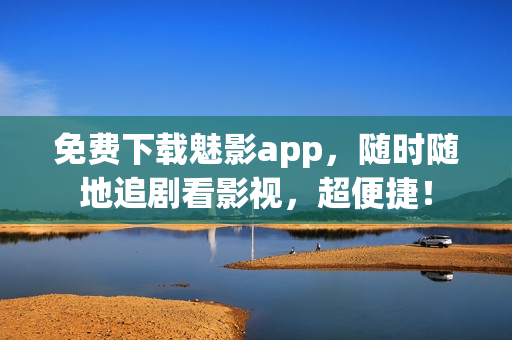 免费下载魅影app，随时随地追剧看影视，超便捷！