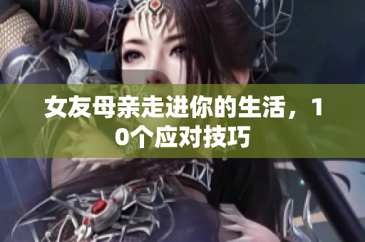 女友母亲走进你的生活，10个应对技巧