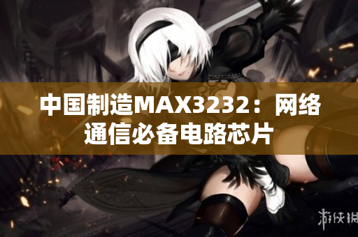 中国制造MAX3232：网络通信必备电路芯片