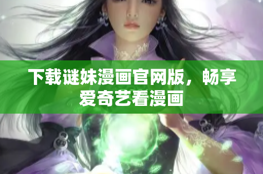 下载谜妹漫画官网版，畅享爱奇艺看漫画