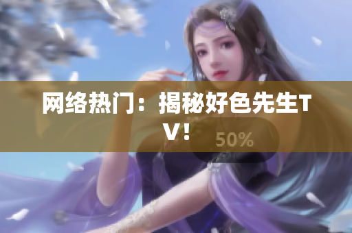 网络热门：揭秘好色先生TV！