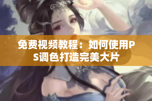 免费视频教程：如何使用PS调色打造完美大片