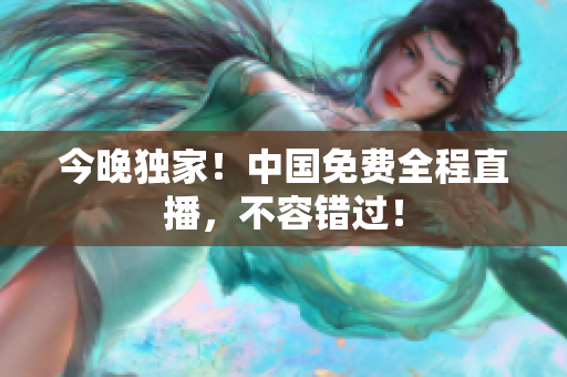 今晚独家！中国免费全程直播，不容错过！