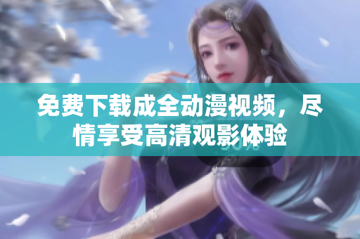免费下载成全动漫视频，尽情享受高清观影体验
